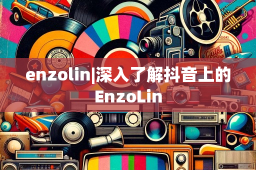 enzolin|深入了解抖音上的EnzoLin