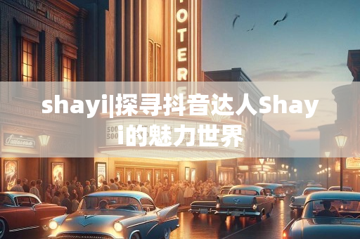 shayi|探寻抖音达人Shayi的魅力世界
