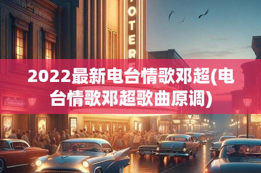 2022最新电台情歌邓超(电台情歌邓超歌曲原调)