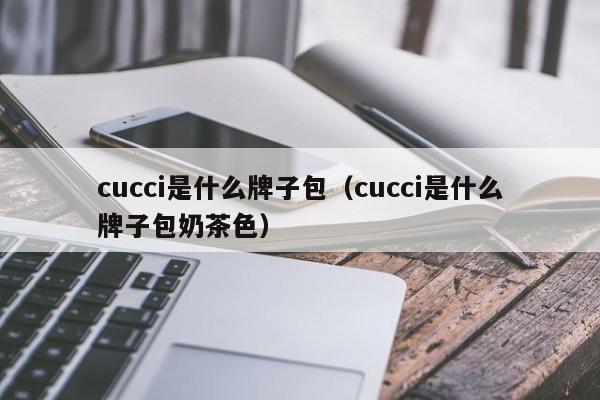 cucci是什么牌子包（cucci是什么牌子包奶茶色）